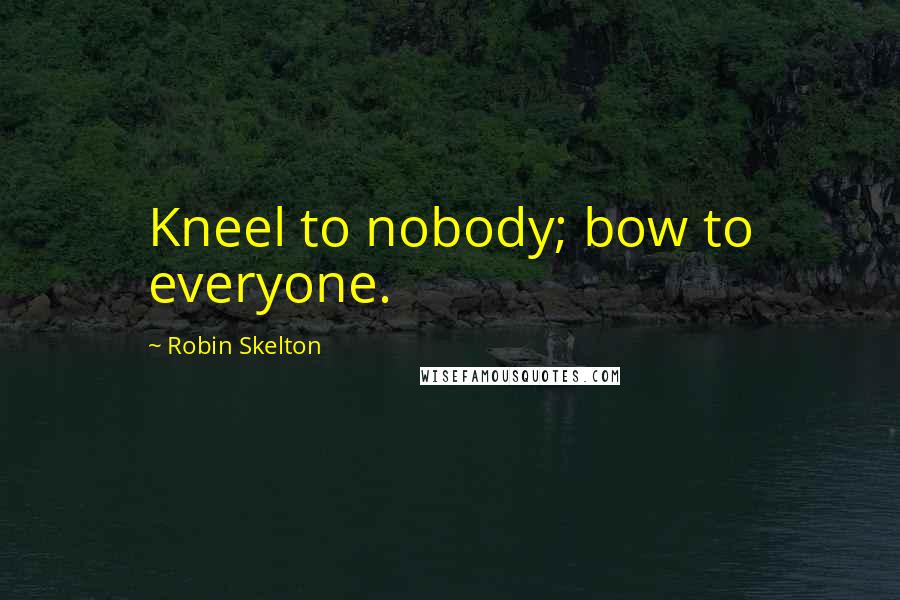 Robin Skelton Quotes: Kneel to nobody; bow to everyone.