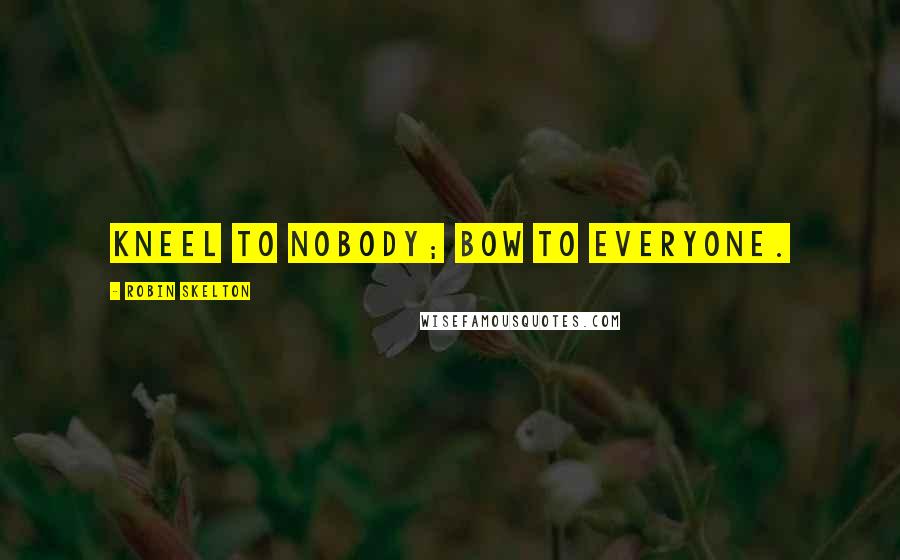 Robin Skelton Quotes: Kneel to nobody; bow to everyone.