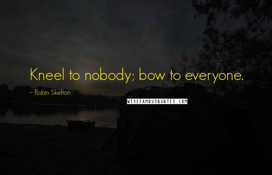 Robin Skelton Quotes: Kneel to nobody; bow to everyone.