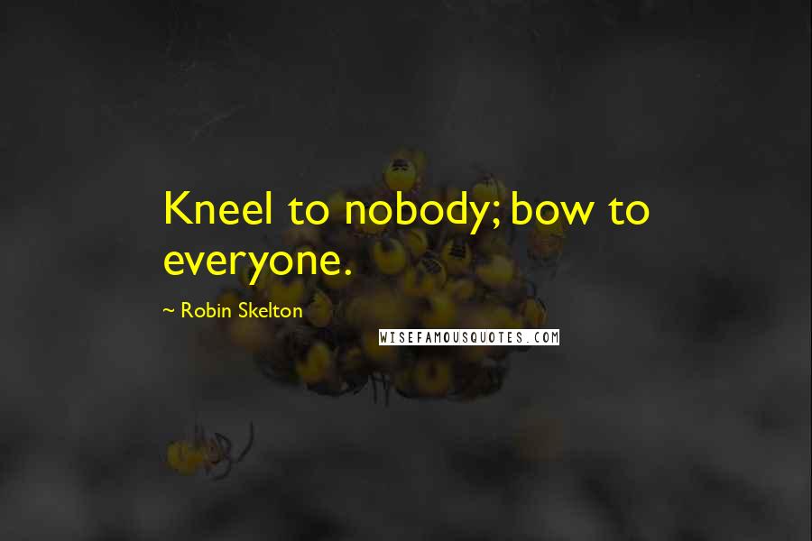 Robin Skelton Quotes: Kneel to nobody; bow to everyone.