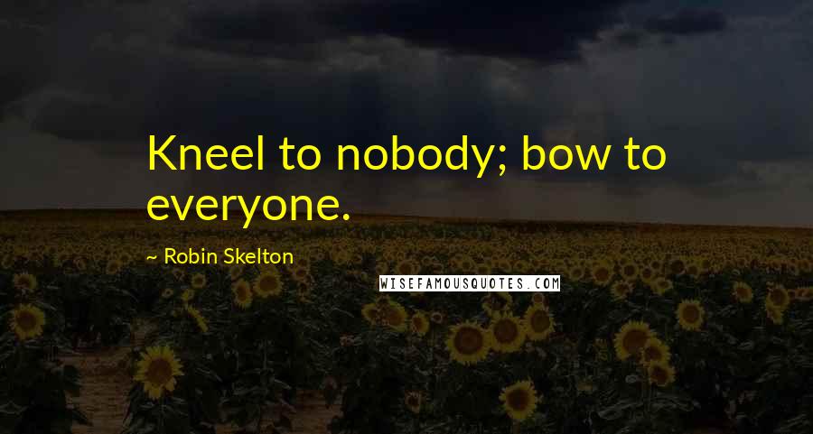 Robin Skelton Quotes: Kneel to nobody; bow to everyone.