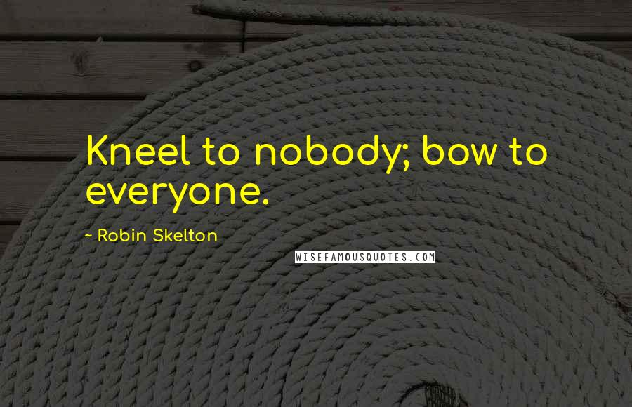 Robin Skelton Quotes: Kneel to nobody; bow to everyone.