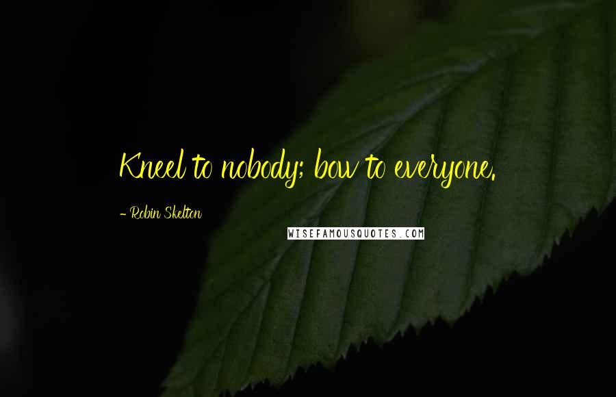 Robin Skelton Quotes: Kneel to nobody; bow to everyone.