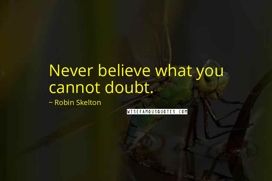 Robin Skelton Quotes: Never believe what you cannot doubt.