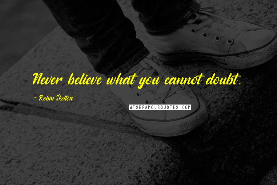 Robin Skelton Quotes: Never believe what you cannot doubt.