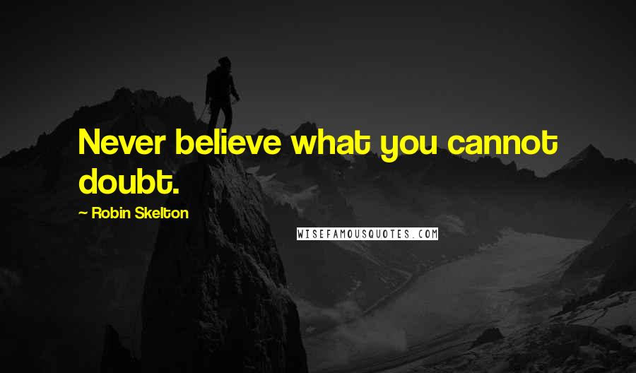 Robin Skelton Quotes: Never believe what you cannot doubt.