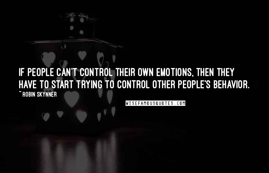 Robin Skynner Quotes: If people can't control their own emotions, then they have to start trying to control other people's behavior.