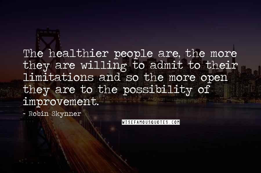 Robin Skynner Quotes: The healthier people are, the more they are willing to admit to their limitations and so the more open they are to the possibility of improvement.