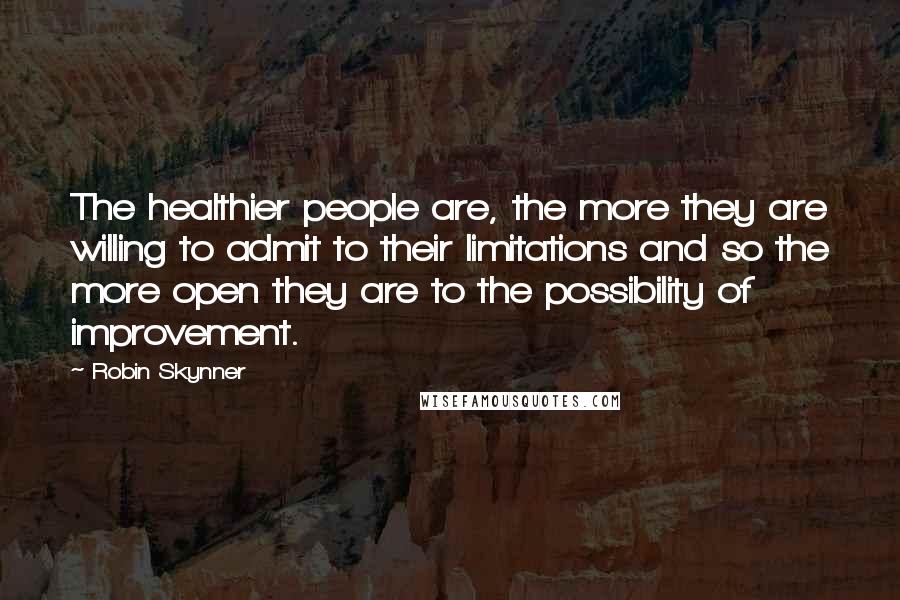 Robin Skynner Quotes: The healthier people are, the more they are willing to admit to their limitations and so the more open they are to the possibility of improvement.