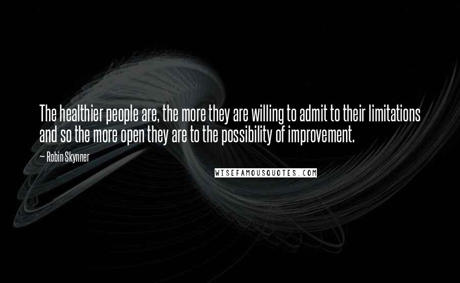 Robin Skynner Quotes: The healthier people are, the more they are willing to admit to their limitations and so the more open they are to the possibility of improvement.