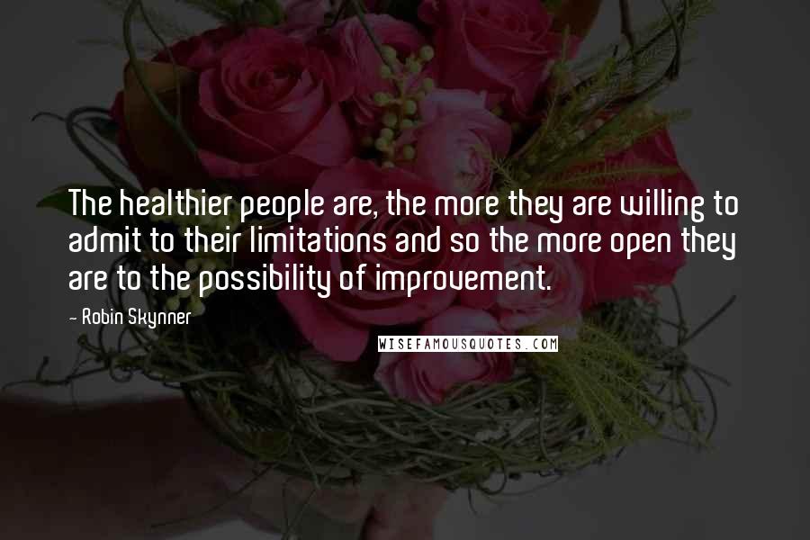 Robin Skynner Quotes: The healthier people are, the more they are willing to admit to their limitations and so the more open they are to the possibility of improvement.