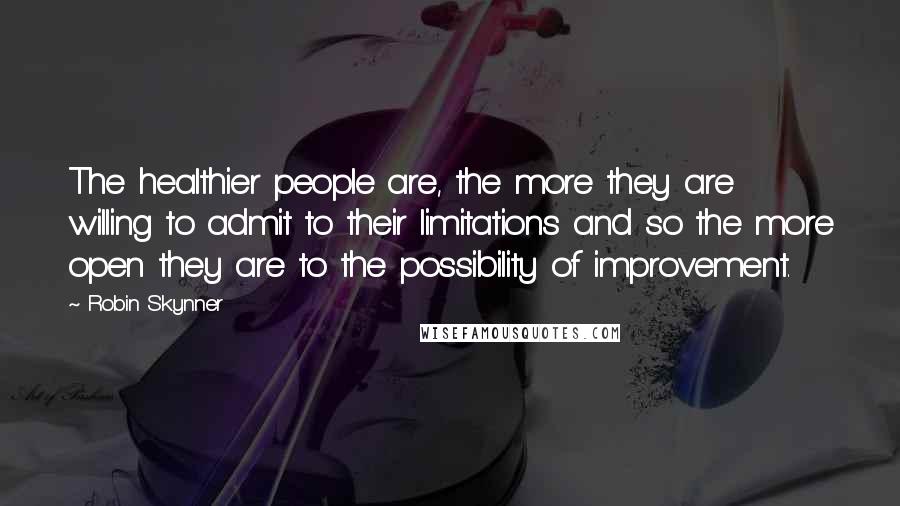 Robin Skynner Quotes: The healthier people are, the more they are willing to admit to their limitations and so the more open they are to the possibility of improvement.