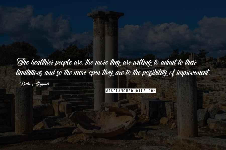 Robin Skynner Quotes: The healthier people are, the more they are willing to admit to their limitations and so the more open they are to the possibility of improvement.