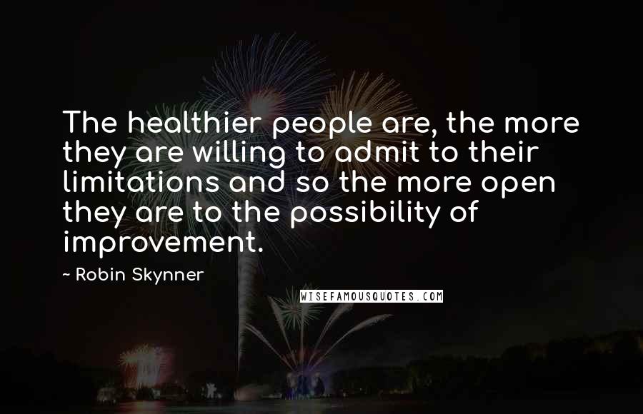 Robin Skynner Quotes: The healthier people are, the more they are willing to admit to their limitations and so the more open they are to the possibility of improvement.