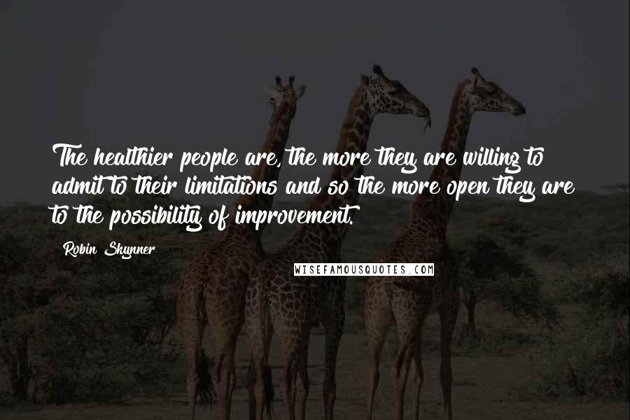 Robin Skynner Quotes: The healthier people are, the more they are willing to admit to their limitations and so the more open they are to the possibility of improvement.