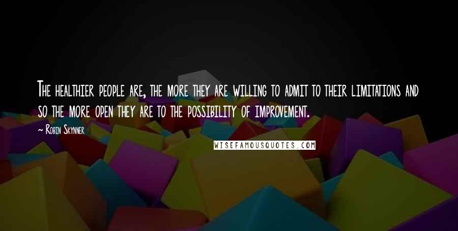 Robin Skynner Quotes: The healthier people are, the more they are willing to admit to their limitations and so the more open they are to the possibility of improvement.