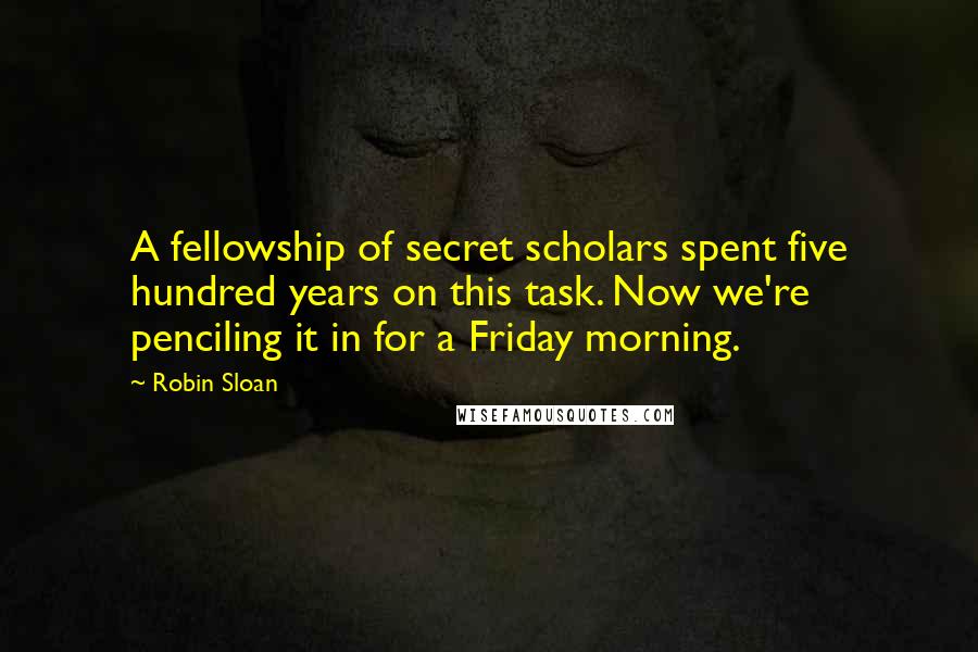 Robin Sloan Quotes: A fellowship of secret scholars spent five hundred years on this task. Now we're penciling it in for a Friday morning.