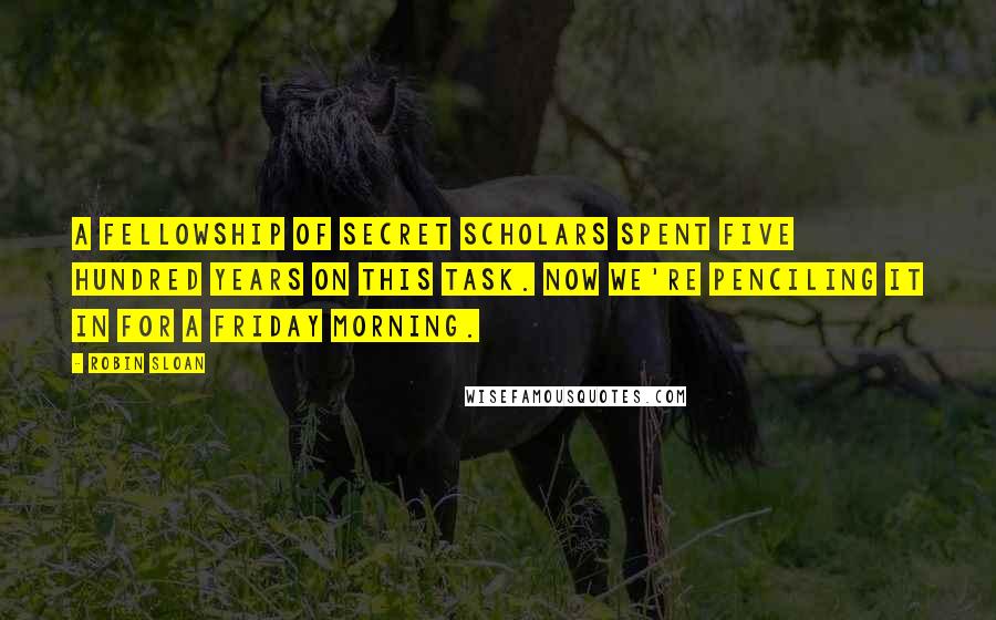 Robin Sloan Quotes: A fellowship of secret scholars spent five hundred years on this task. Now we're penciling it in for a Friday morning.