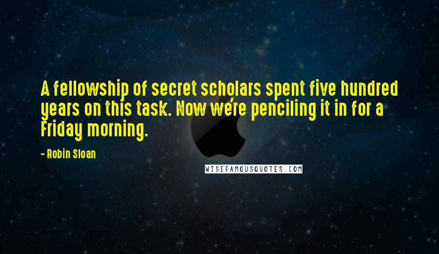 Robin Sloan Quotes: A fellowship of secret scholars spent five hundred years on this task. Now we're penciling it in for a Friday morning.