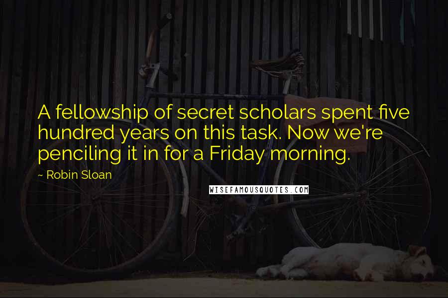 Robin Sloan Quotes: A fellowship of secret scholars spent five hundred years on this task. Now we're penciling it in for a Friday morning.