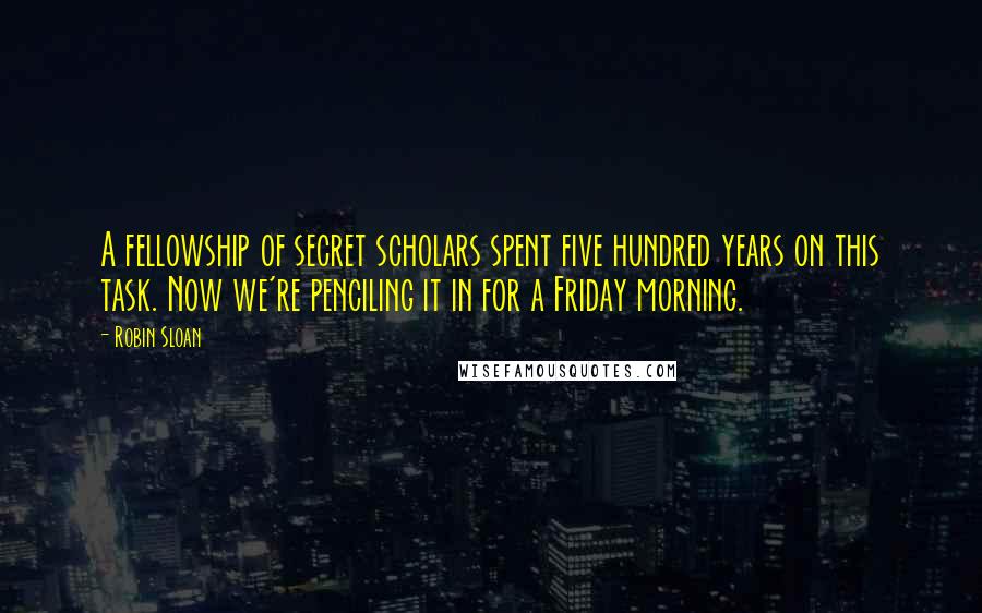 Robin Sloan Quotes: A fellowship of secret scholars spent five hundred years on this task. Now we're penciling it in for a Friday morning.