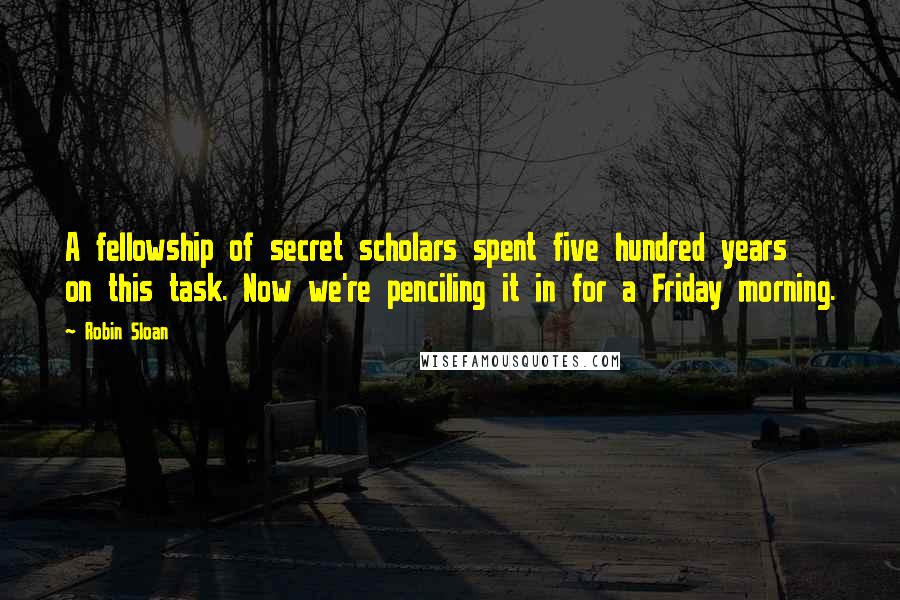 Robin Sloan Quotes: A fellowship of secret scholars spent five hundred years on this task. Now we're penciling it in for a Friday morning.