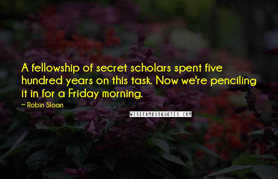 Robin Sloan Quotes: A fellowship of secret scholars spent five hundred years on this task. Now we're penciling it in for a Friday morning.