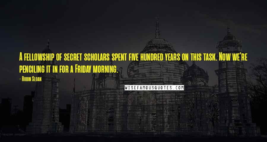 Robin Sloan Quotes: A fellowship of secret scholars spent five hundred years on this task. Now we're penciling it in for a Friday morning.