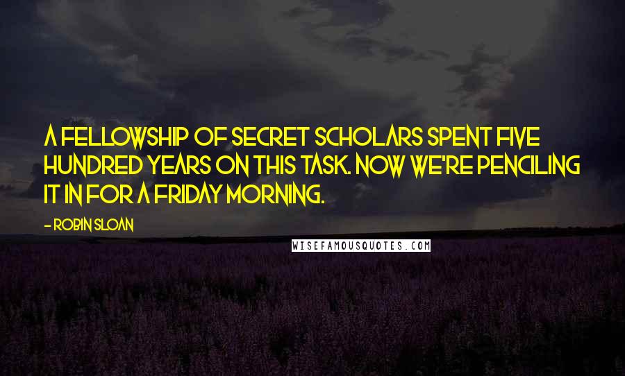 Robin Sloan Quotes: A fellowship of secret scholars spent five hundred years on this task. Now we're penciling it in for a Friday morning.