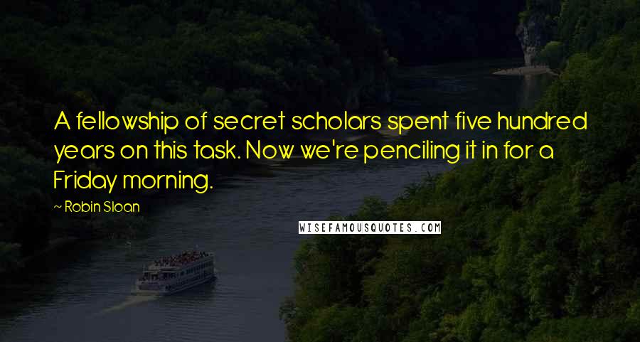 Robin Sloan Quotes: A fellowship of secret scholars spent five hundred years on this task. Now we're penciling it in for a Friday morning.