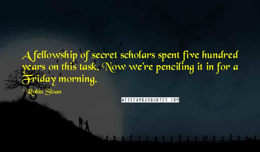 Robin Sloan Quotes: A fellowship of secret scholars spent five hundred years on this task. Now we're penciling it in for a Friday morning.