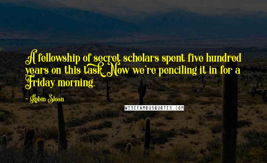 Robin Sloan Quotes: A fellowship of secret scholars spent five hundred years on this task. Now we're penciling it in for a Friday morning.