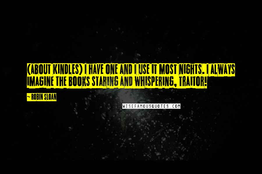Robin Sloan Quotes: (about Kindles) I have one and I use it most nights. I always imagine the books staring and whispering, Traitor!
