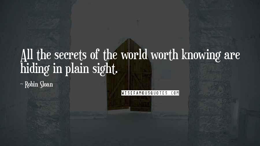 Robin Sloan Quotes: All the secrets of the world worth knowing are hiding in plain sight.