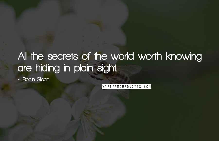 Robin Sloan Quotes: All the secrets of the world worth knowing are hiding in plain sight.