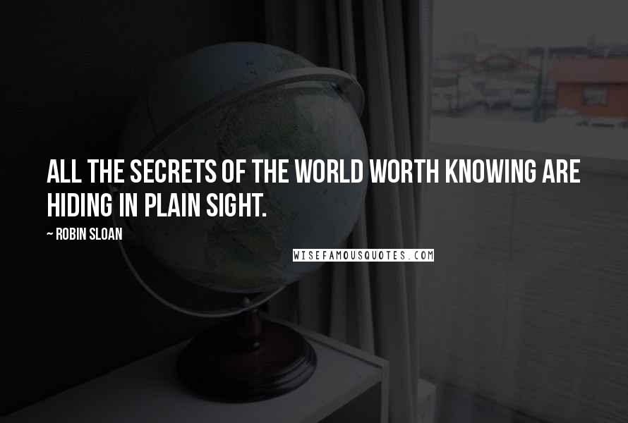 Robin Sloan Quotes: All the secrets of the world worth knowing are hiding in plain sight.