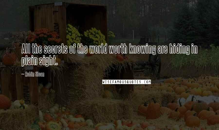 Robin Sloan Quotes: All the secrets of the world worth knowing are hiding in plain sight.