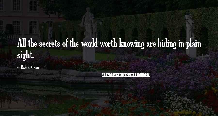 Robin Sloan Quotes: All the secrets of the world worth knowing are hiding in plain sight.