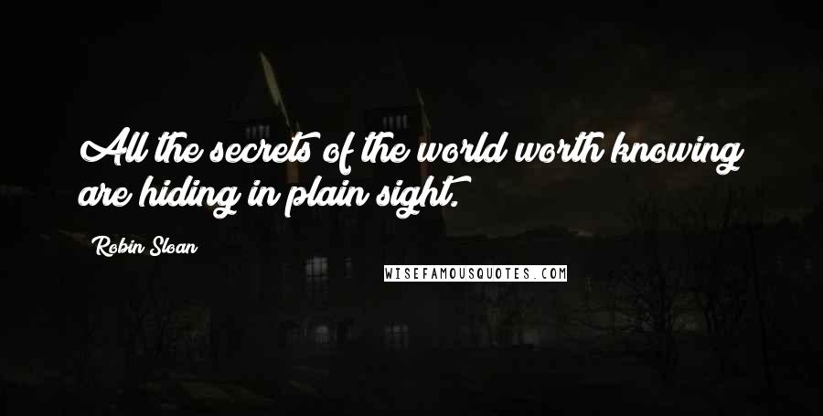 Robin Sloan Quotes: All the secrets of the world worth knowing are hiding in plain sight.