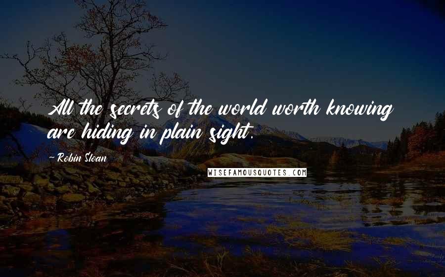 Robin Sloan Quotes: All the secrets of the world worth knowing are hiding in plain sight.