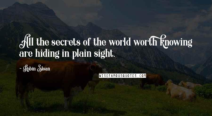 Robin Sloan Quotes: All the secrets of the world worth knowing are hiding in plain sight.