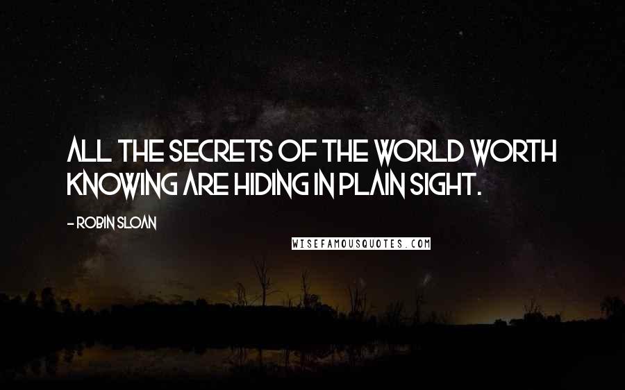 Robin Sloan Quotes: All the secrets of the world worth knowing are hiding in plain sight.