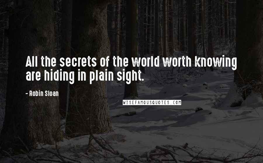 Robin Sloan Quotes: All the secrets of the world worth knowing are hiding in plain sight.