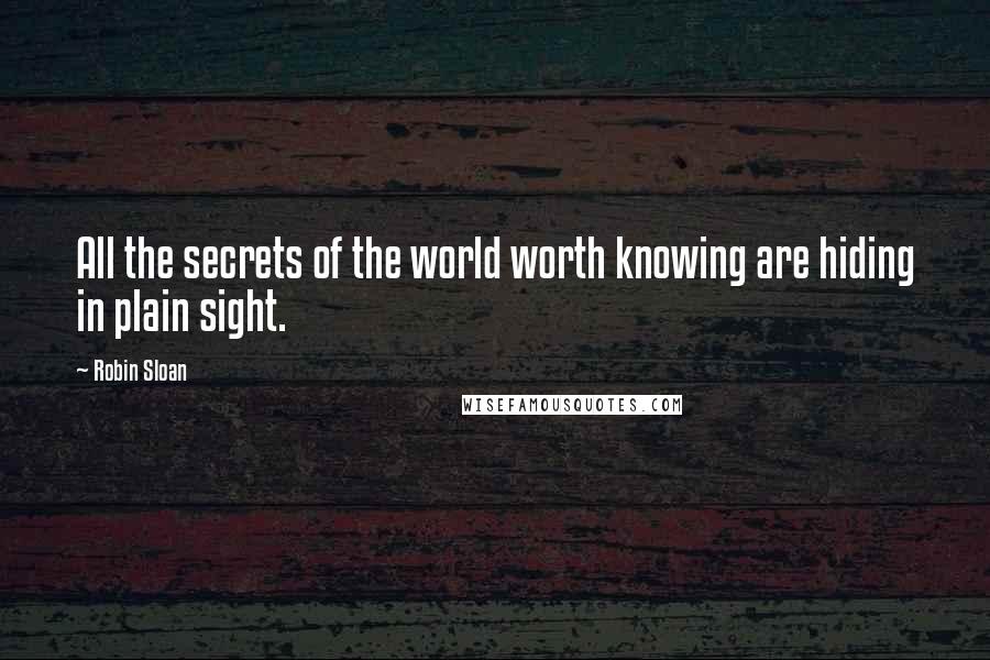 Robin Sloan Quotes: All the secrets of the world worth knowing are hiding in plain sight.