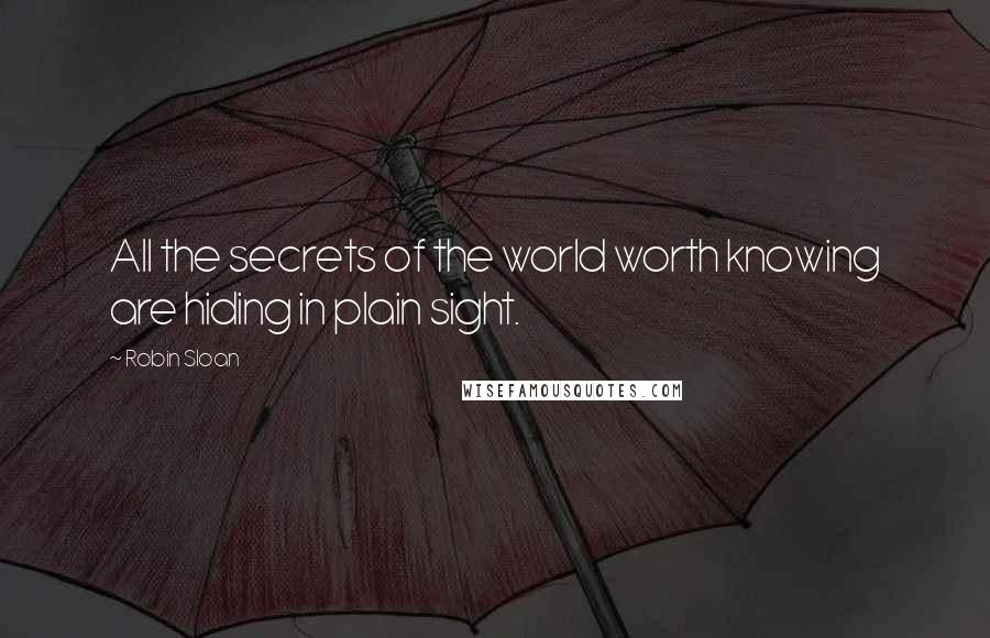 Robin Sloan Quotes: All the secrets of the world worth knowing are hiding in plain sight.