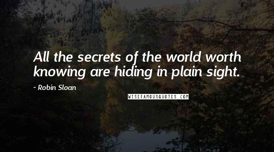 Robin Sloan Quotes: All the secrets of the world worth knowing are hiding in plain sight.