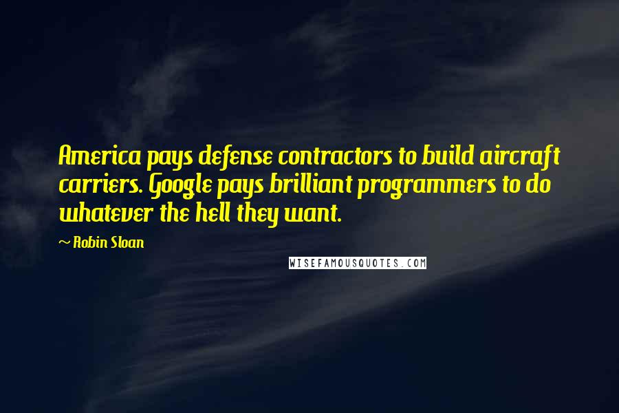 Robin Sloan Quotes: America pays defense contractors to build aircraft carriers. Google pays brilliant programmers to do whatever the hell they want.