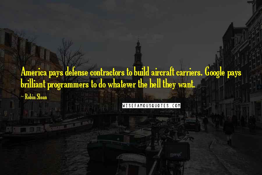 Robin Sloan Quotes: America pays defense contractors to build aircraft carriers. Google pays brilliant programmers to do whatever the hell they want.