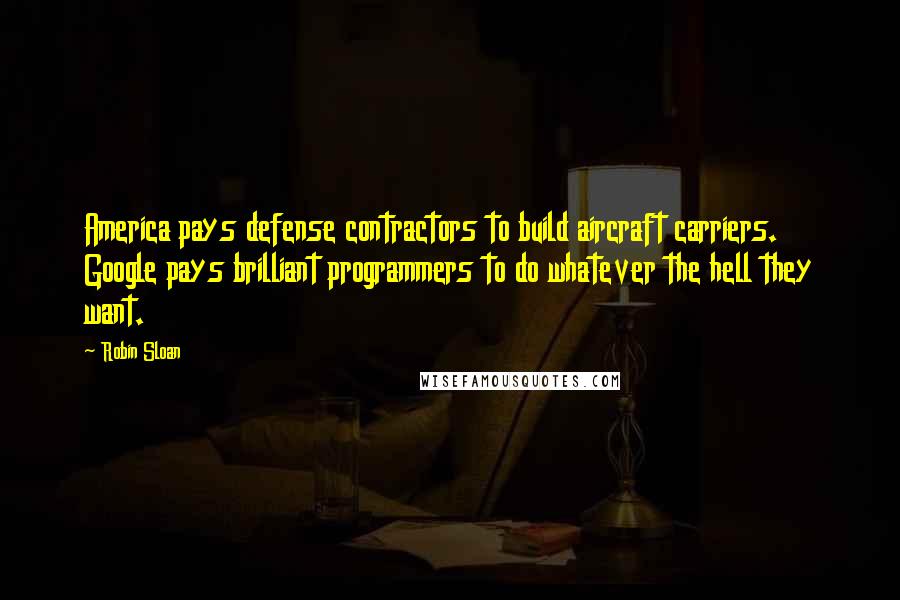 Robin Sloan Quotes: America pays defense contractors to build aircraft carriers. Google pays brilliant programmers to do whatever the hell they want.