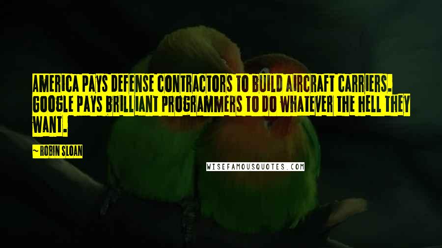 Robin Sloan Quotes: America pays defense contractors to build aircraft carriers. Google pays brilliant programmers to do whatever the hell they want.